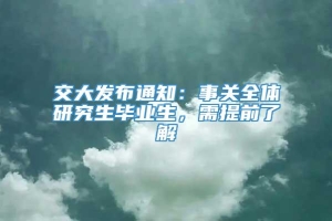 交大发布通知：事关全体研究生毕业生，需提前了解