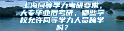 上海同等学力考研要求，大专毕业后考研，哪些学校允许同等学力人员跨学科？