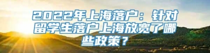 2022年上海落户：针对留学生落户上海放宽了哪些政策？