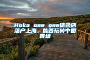 Hoka one one体验店落户上海，能否玩转中国市场