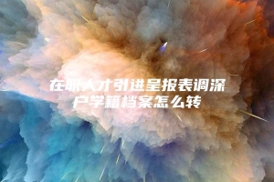 在职人才引进呈报表调深户学籍档案怎么转