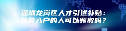 深圳龙岗区人才引进补贴：以前入户的人可以领取吗？