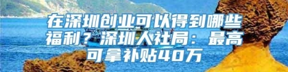 在深圳创业可以得到哪些福利？深圳人社局：最高可拿补贴40万