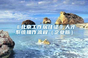 《北京工作居住证》人才系统操作流程（企业版）