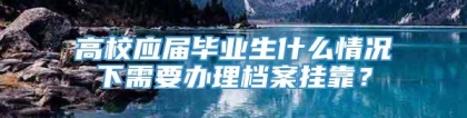 高校应届毕业生什么情况下需要办理档案挂靠？