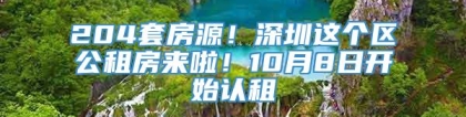 204套房源！深圳这个区公租房来啦！10月8日开始认租