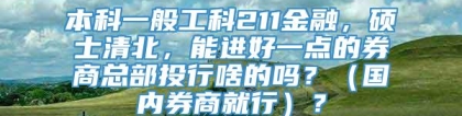 本科一般工科211金融，硕士清北，能进好一点的券商总部投行啥的吗？（国内券商就行）？