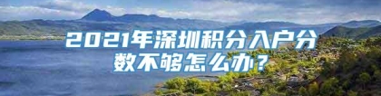 2021年深圳积分入户分数不够怎么办？