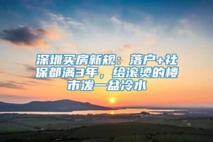 深圳买房新规：落户+社保都满3年，给滚烫的楼市泼一盆冷水