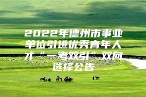 2022年德州市事业单位引进优秀青年人才“一考双引”双向选择公告