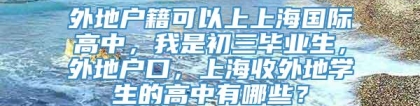 外地户籍可以上上海国际高中，我是初三毕业生，外地户口，上海收外地学生的高中有哪些？