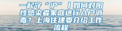 一起守“沪”丨如何对阳性感染者家庭进行入户消毒？上海住建委介绍工作流程