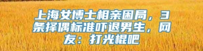 上海女博士相亲困局，3条择偶标准吓退男生，网友：打光棍吧