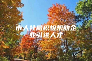 市人社局积极帮助企业引进人才