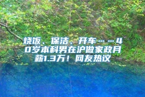 烧饭、保洁、开车……40岁本科男在沪做家政月薪1.3万！网友热议