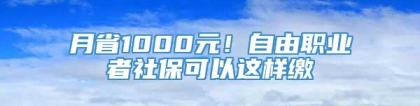 月省1000元！自由职业者社保可以这样缴