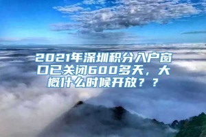 2021年深圳积分入户窗口已关闭600多天，大概什么时候开放？？