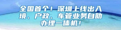 全国首个！深圳上线出入境、户政、车管业务自助办理一体机！