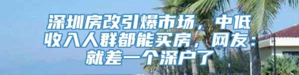 深圳房改引爆市场，中低收入人群都能买房，网友：就差一个深户了