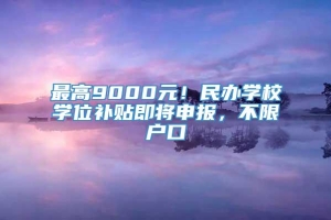 最高9000元！民办学校学位补贴即将申报，不限户口