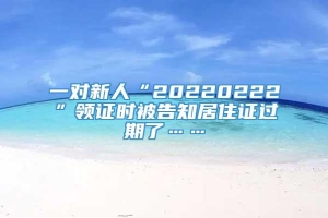 一对新人“20220222”领证时被告知居住证过期了……