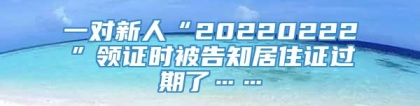 一对新人“20220222”领证时被告知居住证过期了……