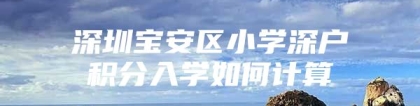 深圳宝安区小学深户积分入学如何计算