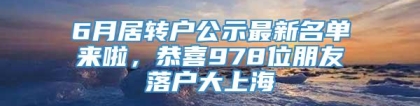 6月居转户公示最新名单来啦，恭喜978位朋友落户大上海