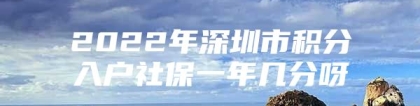 2022年深圳市积分入户社保一年几分呀