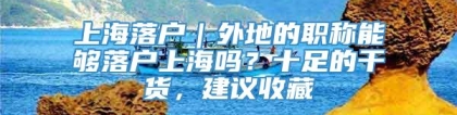 上海落户｜外地的职称能够落户上海吗？十足的干货，建议收藏