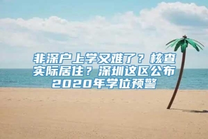 非深户上学又难了？核查实际居住？深圳这区公布2020年学位预警