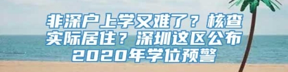 非深户上学又难了？核查实际居住？深圳这区公布2020年学位预警