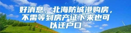 好消息，北海防城港购房，不需等到房产证下来也可以迁户口