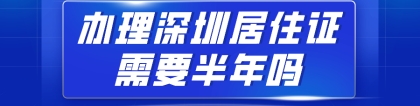 2020年深圳积分入户指南：办理深圳居住证需要半年吗？