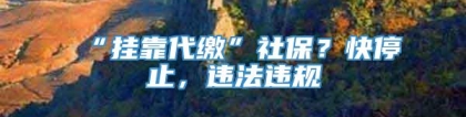 “挂靠代缴”社保？快停止，违法违规