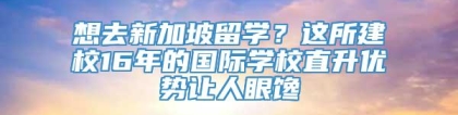 想去新加坡留学？这所建校16年的国际学校直升优势让人眼馋