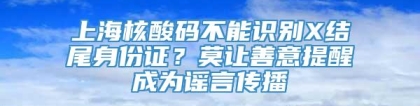 上海核酸码不能识别X结尾身份证？莫让善意提醒成为谣言传播