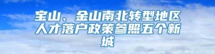 宝山、金山南北转型地区人才落户政策参照五个新城