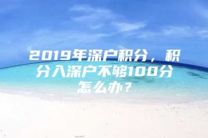 2019年深户积分，积分入深户不够100分怎么办？