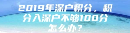 2019年深户积分，积分入深户不够100分怎么办？