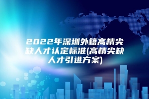 2022年深圳外籍高精尖缺人才认定标准(高精尖缺人才引进方案)