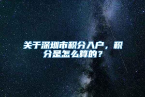 关于深圳市积分入户，积分是怎么算的？