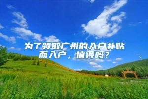 为了领取广州的入户补贴而入户，值得吗？