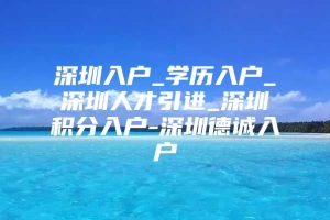 深圳入户_学历入户_深圳人才引进_深圳积分入户-深圳德诚入户