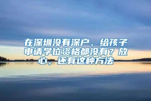 在深圳没有深户，给孩子申请学位资格都没有？放心，还有这种方法