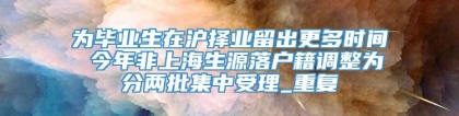 为毕业生在沪择业留出更多时间 今年非上海生源落户籍调整为分两批集中受理_重复