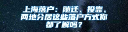 上海落户：随迁、投靠、两地分居这些落户方式你都了解吗？