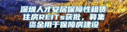 深圳人才安居保障性租赁住房REITs获批，募集资金用于保障房建设