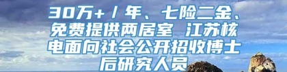 30万+／年、七险二金、免费提供两居室 江苏核电面向社会公开招收博士后研究人员