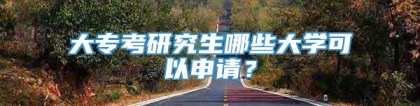 大专考研究生哪些大学可以申请？